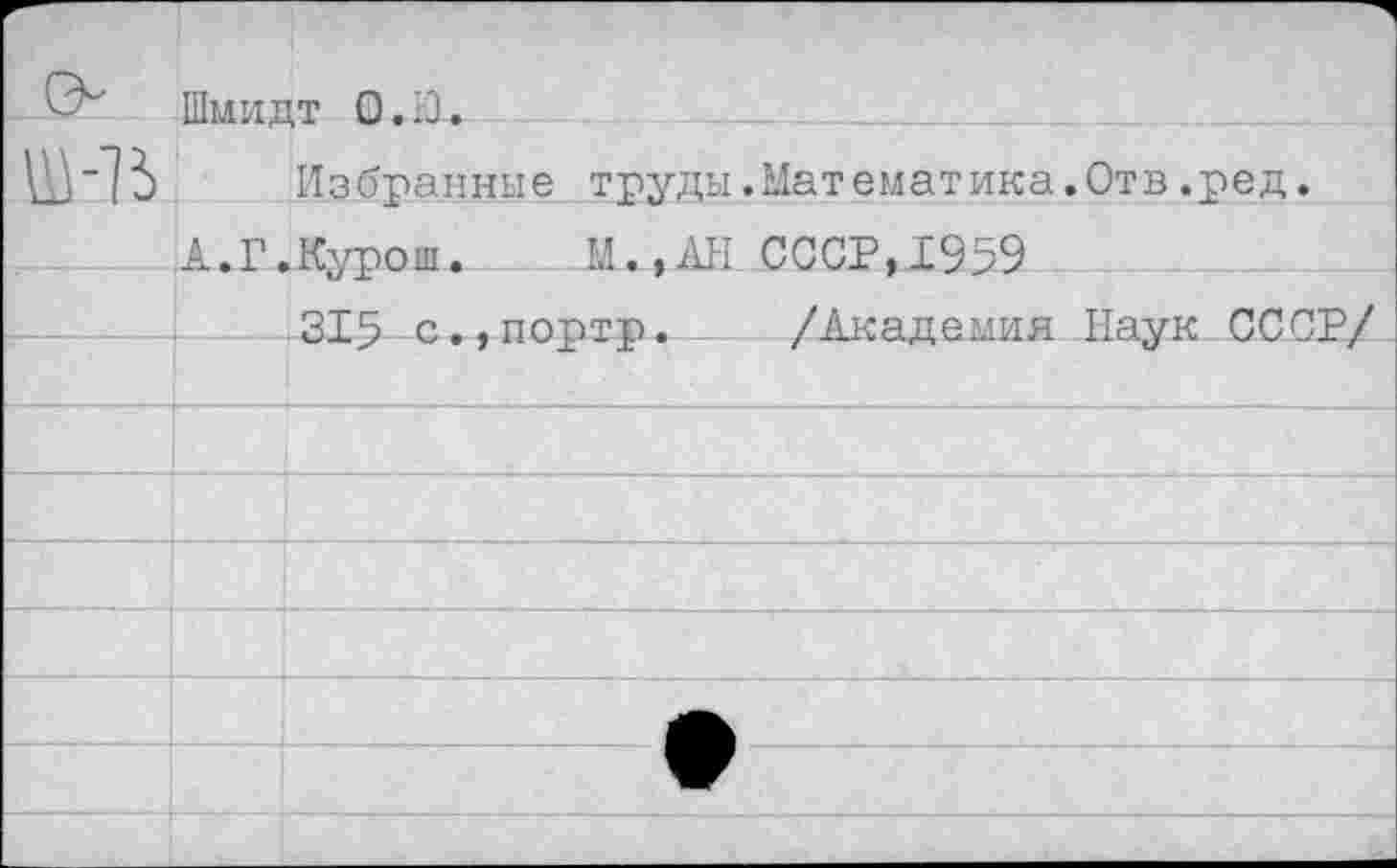 ﻿Шмидт 0.10.
Избранные труды.Математика.Отв.ред.
А.Г.Курош. И., АН СССР,1959
315 с.,портр. /Академия Наук СССР/